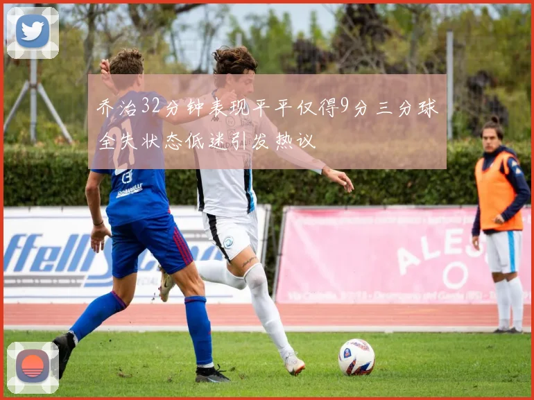 乔治32分钟表现平平仅得9分三分球全失状态低迷引发热议