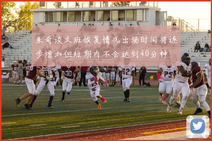米奇谈文班恢复情况出场时间将逐步增加但短期内不会达到40分钟