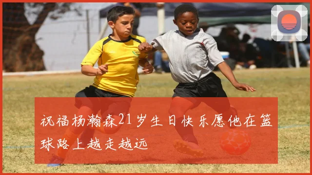 祝福杨瀚森21岁生日快乐愿他在篮球路上越走越远
