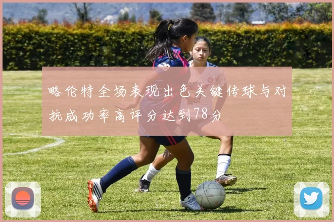 略伦特全场表现出色关键传球与对抗成功率高评分达到78分