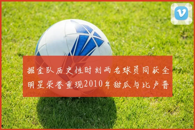 掘金队历史性时刻两名球员同获全明星荣誉重现2010年甜瓜与比卢普斯辉煌