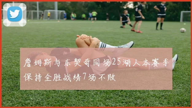 詹姆斯与东契奇同场25湖人本赛季保持全胜战绩7场不败
