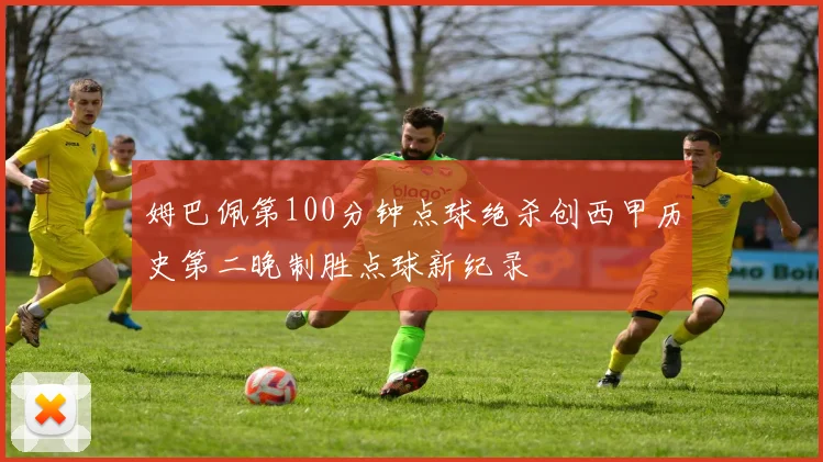 姆巴佩第100分钟点球绝杀创西甲历史第二晚制胜点球新纪录