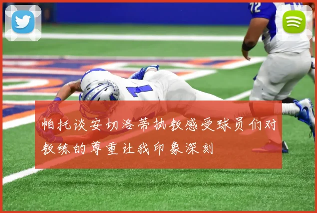 帕托谈安切洛蒂执教感受球员们对教练的尊重让我印象深刻