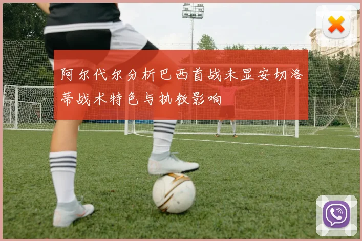 阿尔代尔分析巴西首战未显安切洛蒂战术特色与执教影响