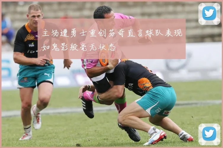 主场遭勇士重创芬奇直言球队表现如鬼影般毫无状态