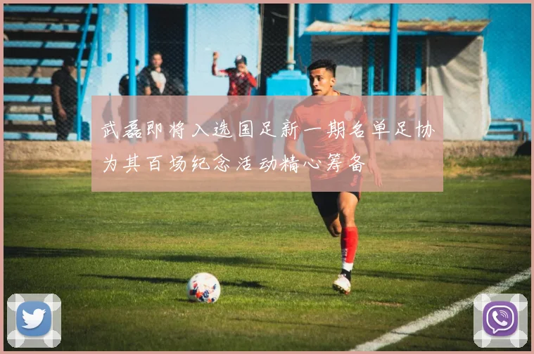 武磊即将入选国足新一期名单足协为其百场纪念活动精心筹备