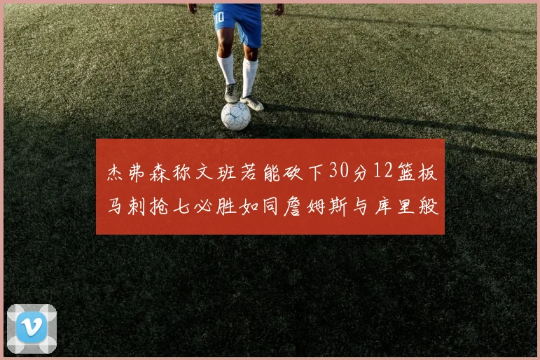 杰弗森称文班若能砍下30分12篮板马刺抢七必胜如同詹姆斯与库里般出色