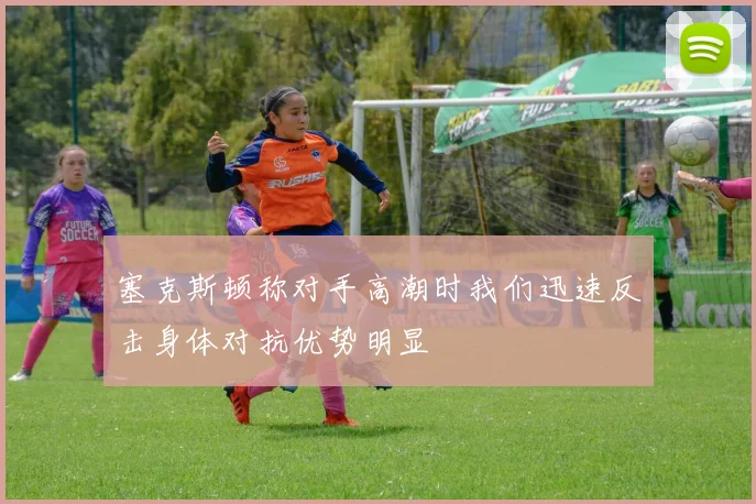 塞克斯顿称对手高潮时我们迅速反击身体对抗优势明显
