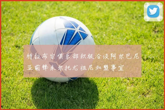 特拉布宗俱乐部积极洽谈阿尔巴尼亚前锋米尔托尤祖尼加盟事宜