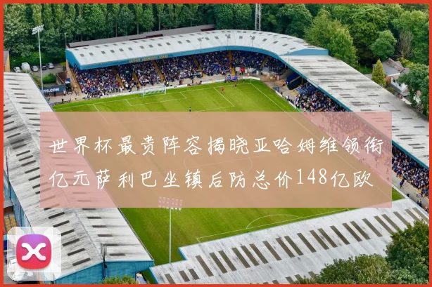 世界杯最贵阵容揭晓亚哈姆维领衔亿元萨利巴坐镇后防总价148亿欧