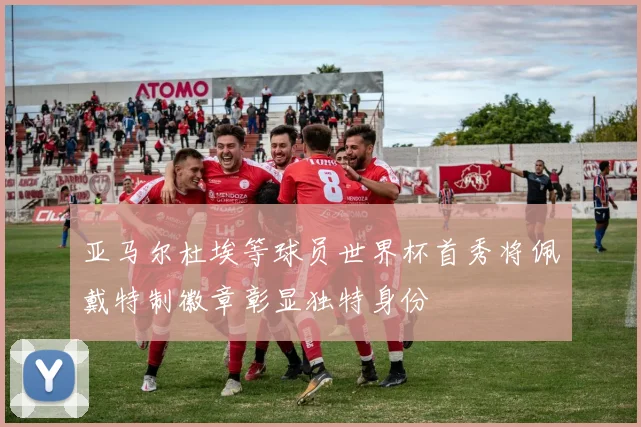 亚马尔杜埃等球员世界杯首秀将佩戴特制徽章彰显独特身份