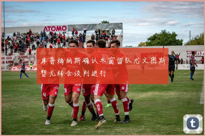 库普梅纳斯确认冬窗留队尤文图斯暂无转会谈判进行