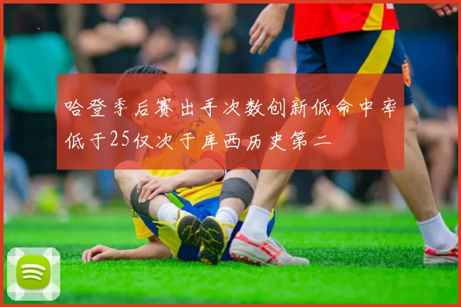 哈登季后赛出手次数创新低命中率低于25仅次于库西历史第二
