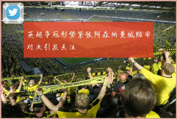 英超争冠形势紧张阿森纳曼城赔率对决引发关注
