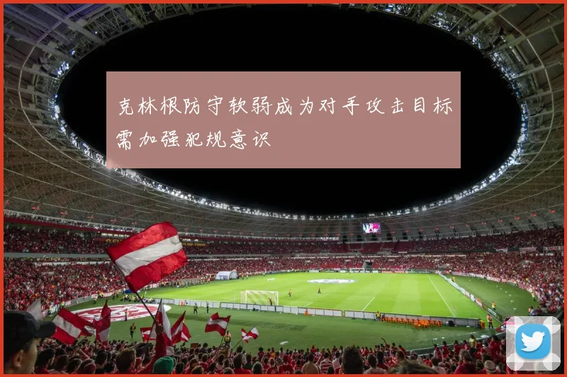 克林根防守软弱成为对手攻击目标需加强犯规意识
