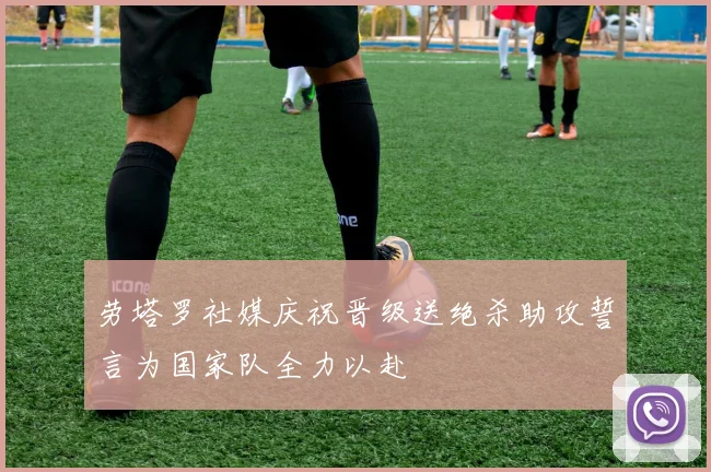 劳塔罗社媒庆祝晋级送绝杀助攻誓言为国家队全力以赴