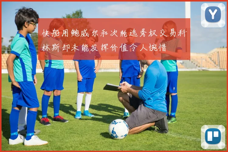快船用鲍威尔和次轮选秀权交易科林斯却未能发挥价值令人惋惜