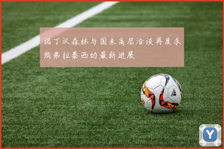 诺丁汉森林与国米高层洽谈再度求购弗拉泰西的最新进展