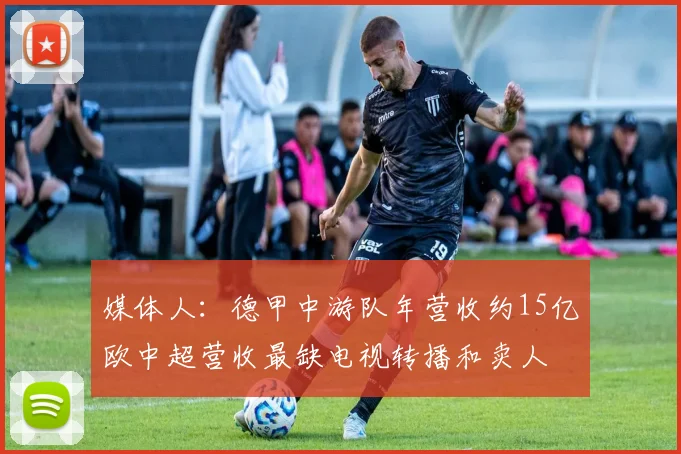媒体人：德甲中游队年营收约15亿欧中超营收最缺电视转播和卖人