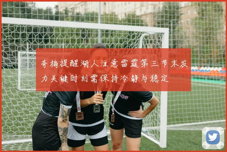 夸梅提醒湖人注意雷霆第三节末发力关键时刻需保持冷静与稳定