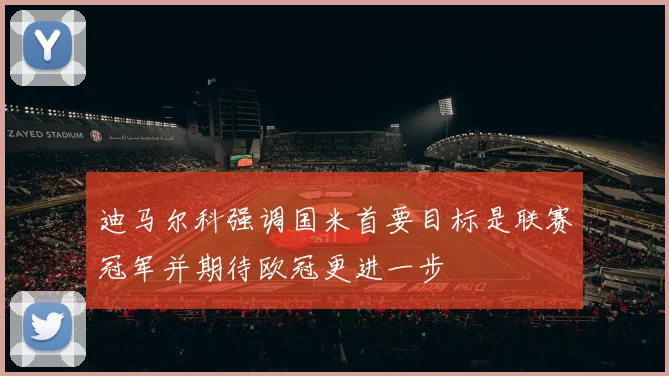 迪马尔科强调国米首要目标是联赛冠军并期待欧冠更进一步