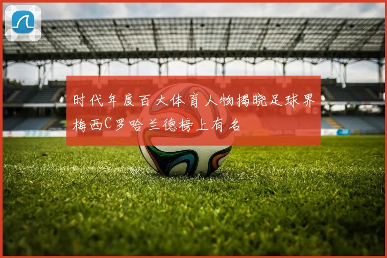 时代年度百大体育人物揭晓足球界梅西C罗哈兰德榜上有名