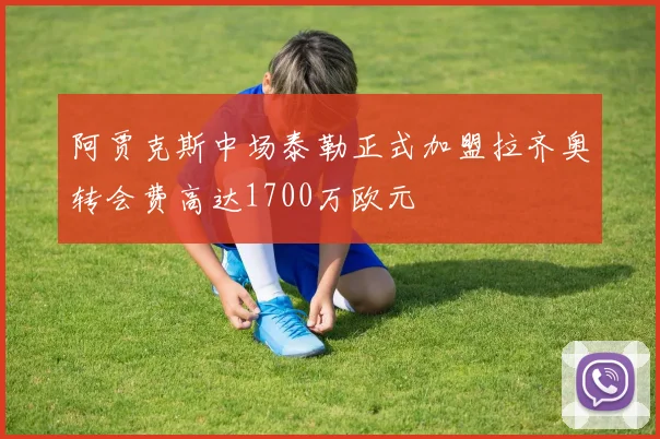阿贾克斯中场泰勒正式加盟拉齐奥转会费高达1700万欧元
