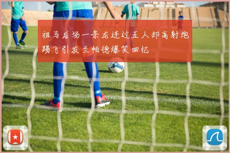 祖马后场一条龙连过五人却高射炮踢飞引发兰帕德爆笑回忆